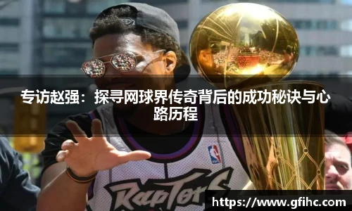 专访赵强：探寻网球界传奇背后的成功秘诀与心路历程